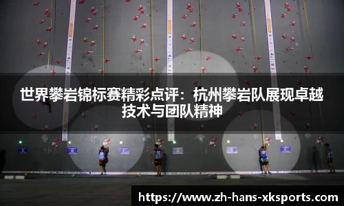 世界攀岩锦标赛精彩点评：杭州攀岩队展现卓越技术与团队精神
